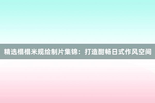 精选榻榻米规绘制片集锦：打造酣畅日式作风空间