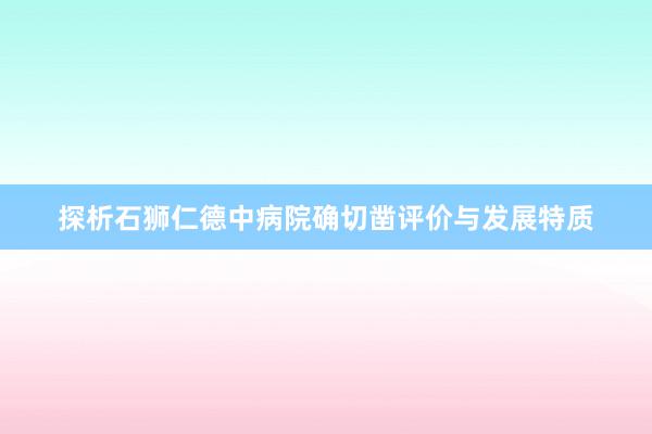 探析石狮仁德中病院确切凿评价与发展特质