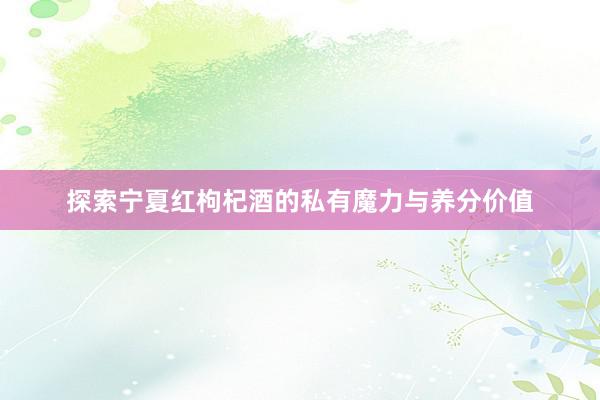 探索宁夏红枸杞酒的私有魔力与养分价值