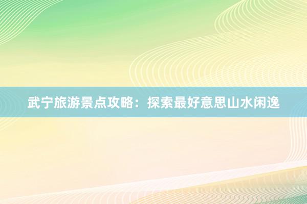 武宁旅游景点攻略：探索最好意思山水闲逸