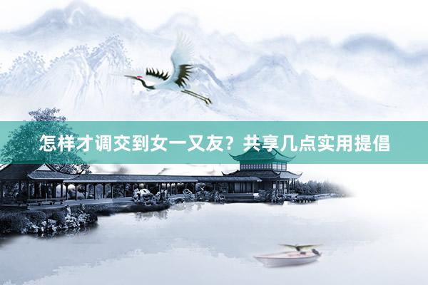 怎样才调交到女一又友？共享几点实用提倡