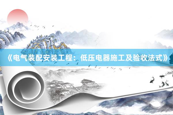 《电气装配安装工程：低压电器施工及验收法式》